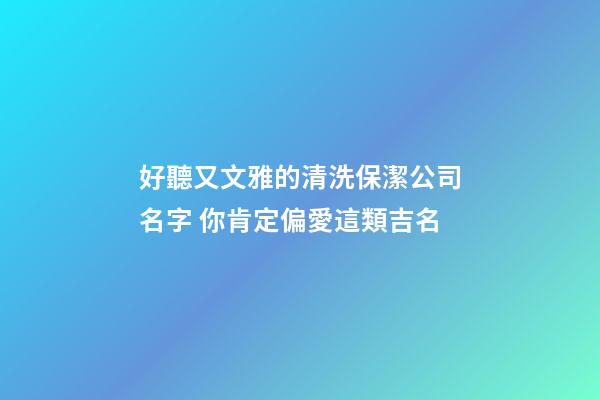 好聽又文雅的清洗保潔公司名字 你肯定偏愛這類吉名-第1張-公司起名-玄機(jī)派